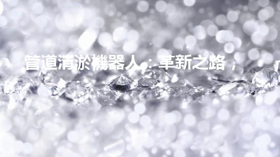 管道清淤機器人：革新之路，解放城市下水道！